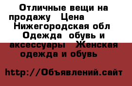 Отличные вещи на продажу › Цена ­ 1 000 - Нижегородская обл. Одежда, обувь и аксессуары » Женская одежда и обувь   